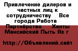 Привлечение дилеров и частных лиц к сотрудничеству. - Все города Работа » Партнёрство   . Ханты-Мансийский,Пыть-Ях г.